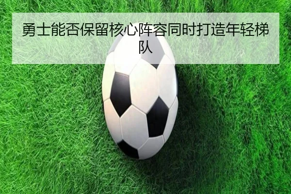 勇士能否保留核心阵容同时打造年轻梯队